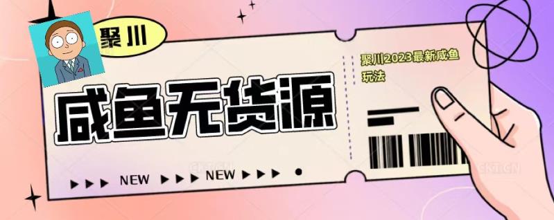 聚川2023闲鱼无货源最新经典玩法：基础认知+爆款闲鱼选品+快速找到货源-轻松搞定副业 - 高效赚钱方法和建议