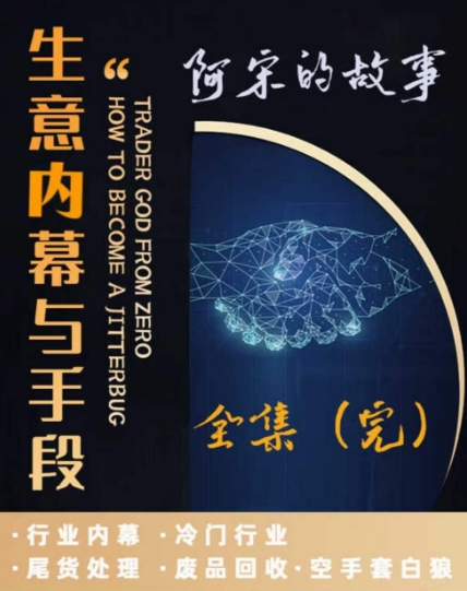 阿宋的故事·生意内幕与手段，行业内幕 冷门行业 尾货处理 废品回收 空手套白狼-轻松搞定副业 - 高效赚钱方法和建议