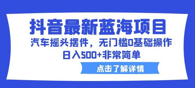 抖音最新蓝海项目，汽车摇头摆件，无门槛0基础操作，日入500+非常简单【拆解】-轻松搞定副业 - 高效赚钱方法和建议