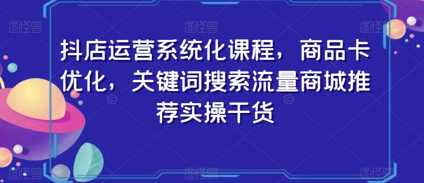 抖店运营系统化课程，商品卡优化，关键词搜索流量商城推荐实操干货-轻松搞定副业 - 高效赚钱方法和建议