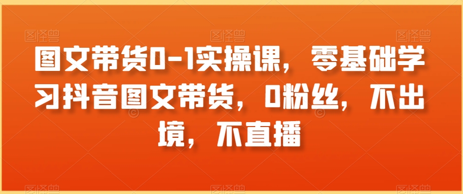 图文带货0-1实操课，零基础学习抖音图文带货，0粉丝，不出境，不直播-轻松搞定副业 - 高效赚钱方法和建议