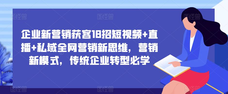企业新营销获客18招短视频+直播+私域全网营销新思维，营销新模式，传统企业转型必学-轻松搞定副业 - 高效赚钱方法和建议