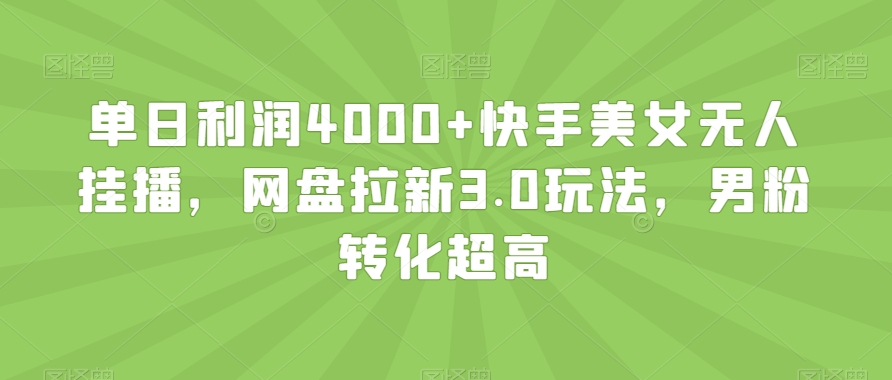 单日利润4000+快手美女无人挂播，网盘拉新3.0玩法，男粉转化超高【揭秘】-轻松搞定副业 - 高效赚钱方法和建议