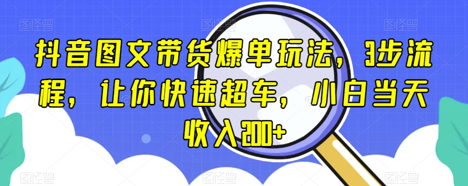 抖音图文带货爆单玩法，3步流程，让你快速超车，小白当天收入200+【揭秘】-轻松搞定副业 - 高效赚钱方法和建议