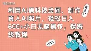 利用AI黑科技绘图，制作真人AI照片，轻松日入600+小白无脑操作，保姆级教程【揭秘】-轻松搞定副业 - 高效赚钱方法和建议