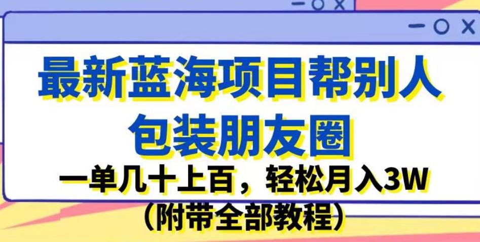 最新蓝海项目帮别人包装朋友圈，一单几十上百，轻松月入3W（附带全部教程）-轻松搞定副业 - 高效赚钱方法和建议