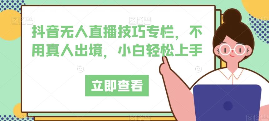 抖音无人直播技巧专栏，不用真人出境，小白轻松上手-轻松搞定副业 - 高效赚钱方法和建议