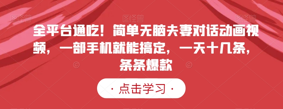 全平台通吃！简单无脑夫妻对话动画视频，一部手机就能搞定，一天十几条，条条爆款【揭秘】-轻松搞定副业 - 高效赚钱方法和建议