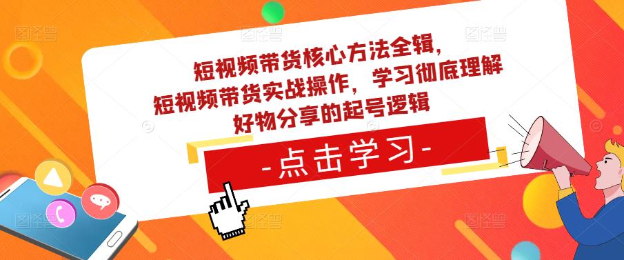 短视频带货核心方法全辑，​短视频带货实战操作，学习彻底理解好物分享的起号逻辑-轻松搞定副业 - 高效赚钱方法和建议