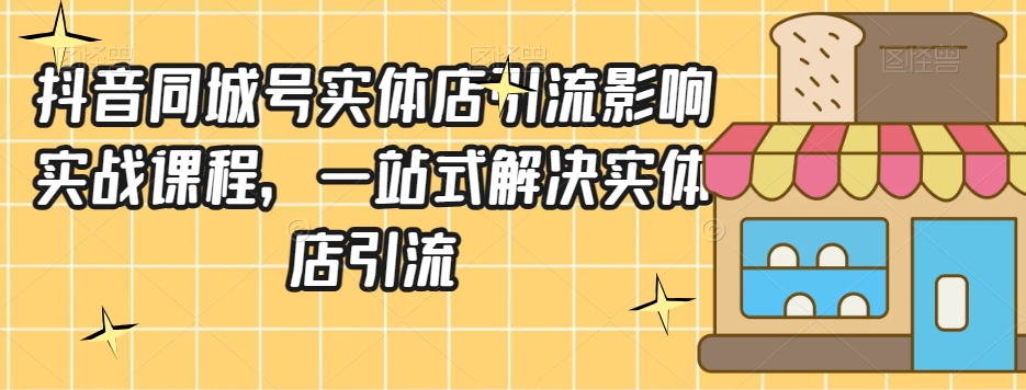 抖音同城号实体店引流营销实战课程，一站式解决实体店引流-轻松搞定副业 - 高效赚钱方法和建议