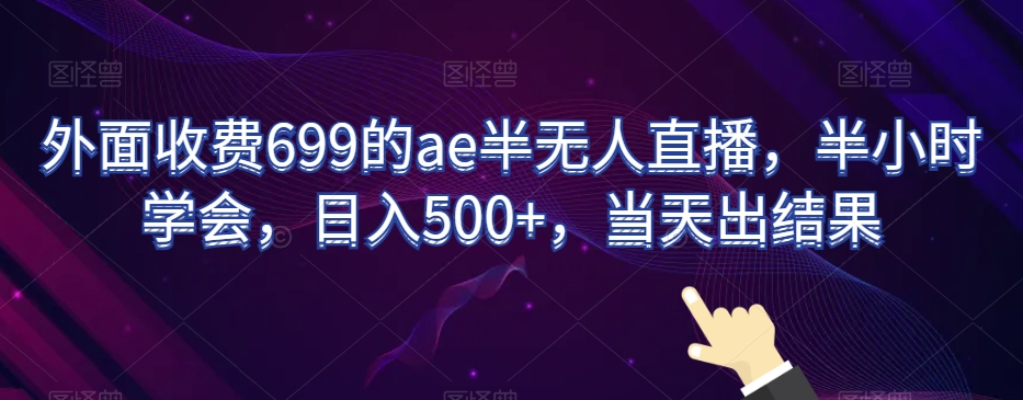 外面收费699的ae半无人直播，半小时学会，日入500+，当天出结果【揭秘】-轻松搞定副业 - 高效赚钱方法和建议