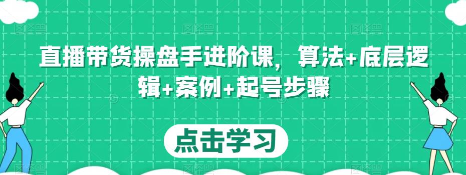 直播带货操盘手进阶课，算法+底层逻辑+案例+起号步骤-轻松搞定副业 - 高效赚钱方法和建议