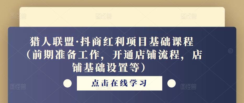 猎人联盟·抖商红利项目基础课程（前期准备工作，开通店铺流程，店铺基础设置等）-轻松搞定副业 - 高效赚钱方法和建议
