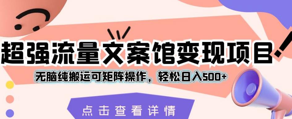 超强流量文案馆变现项目，无脑纯搬运可矩阵操作，轻松日入500+【揭秘】-轻松搞定副业 - 高效赚钱方法和建议