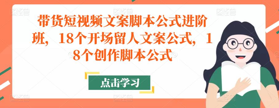 带货短视频文案脚本公式进阶班，18个开场留人文案公式，18个创作脚本公式-轻松搞定副业 - 高效赚钱方法和建议