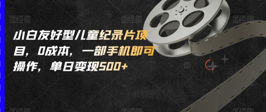小白友好型儿童纪录片项目，0成本，一部手机即可操作，单日变现500+【揭秘】-轻松搞定副业 - 高效赚钱方法和建议