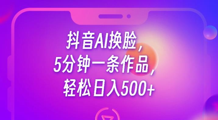 抖音AI换脸，5分钟一条作品，轻松日入500+【揭秘】-轻松搞定副业 - 高效赚钱方法和建议