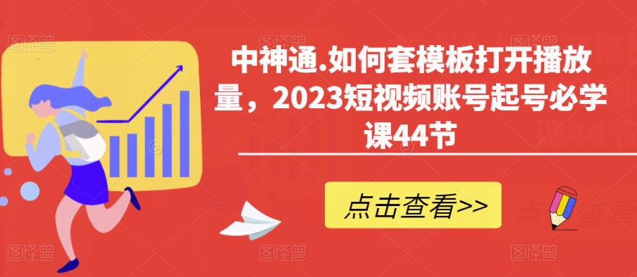 中神通.如何套模板打开播放量，2023短视频账号起号必学课44节（送钩子模板和文档资料）-轻松搞定副业 - 高效赚钱方法和建议