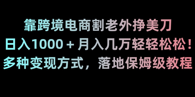 靠跨境电商割老外挣美刀，日入1000＋月入几万轻轻松松！多种变现方式，落地保姆级教程【揭秘】-轻松搞定副业 - 高效赚钱方法和建议