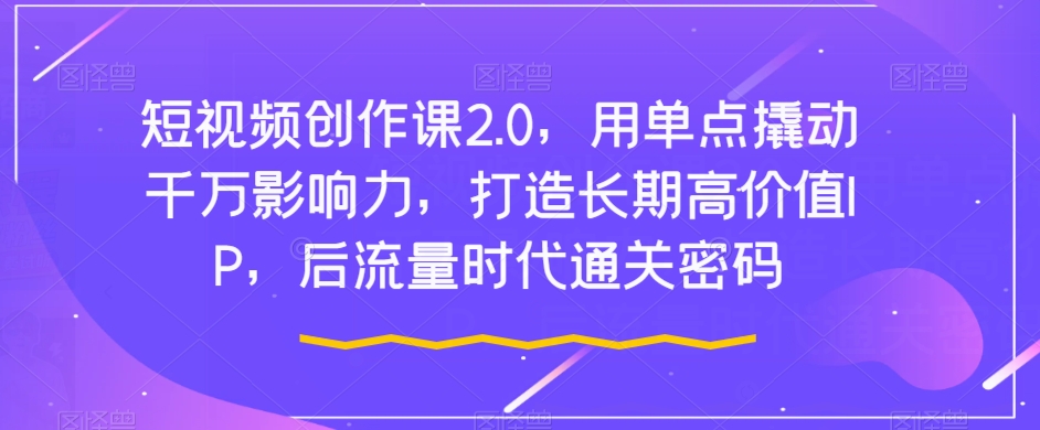 短视频创作课2.0，用单点撬动千万影响力，打造长期高价值IP，后流量时代通关密码-轻松搞定副业 - 高效赚钱方法和建议
