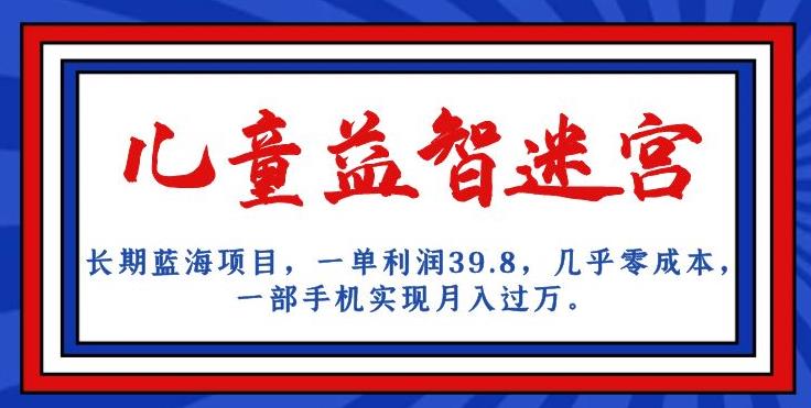 长期蓝海项目，儿童益智迷宫，一单利润39.8，几乎零成本，一部手机实现月入过万-轻松搞定副业 - 高效赚钱方法和建议