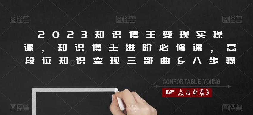 2023知识博主变现实操课，知识博主进阶必修课，高段位知识变现三部曲&八步骤-轻松搞定副业 - 高效赚钱方法和建议
