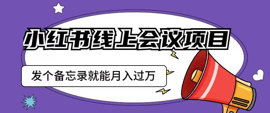 小红书线上会议项目，发一个备忘录笔记就能精准获客月入过万【揭秘】-轻松搞定副业 - 高效赚钱方法和建议