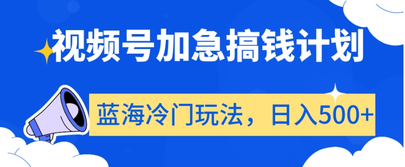 视频号加急搞钱计划，蓝海冷门玩法，日入500+【揭秘】-轻松搞定副业 - 高效赚钱方法和建议