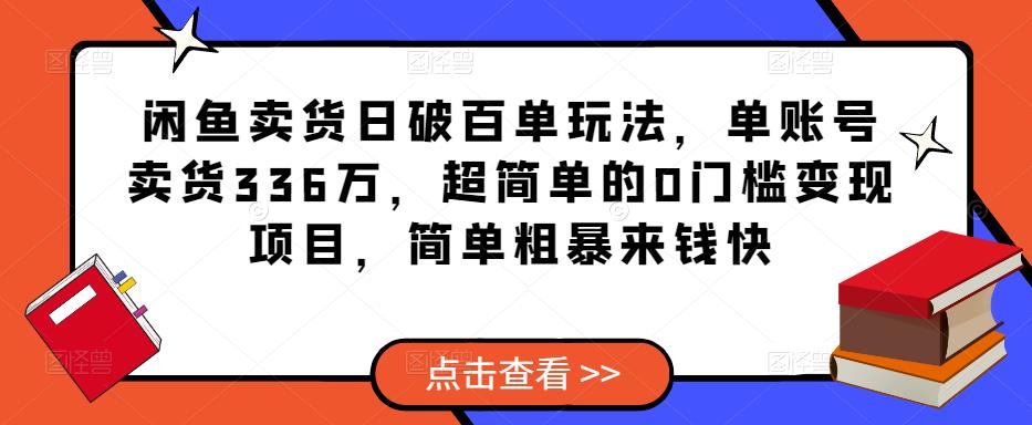 闲鱼卖货日破百单玩法，单账号卖货336万，超简单的0门槛变现项目，简单粗暴来钱快-轻松搞定副业 - 高效赚钱方法和建议