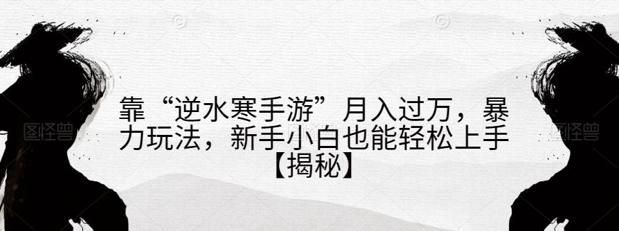 靠“逆水寒手游”月入过万，暴力玩法，新手小白也能轻松上手【揭秘】-轻松搞定副业 - 高效赚钱方法和建议