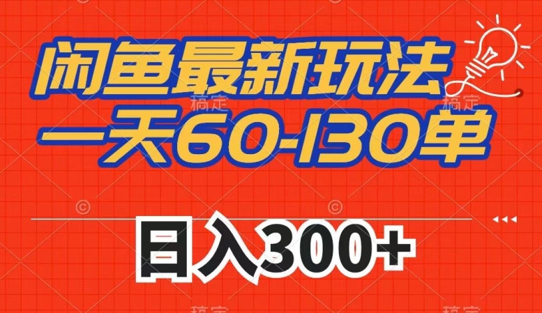 闲鱼最新玩法，一天60-130单，市场需求大，日入300+-轻松搞定副业 - 高效赚钱方法和建议