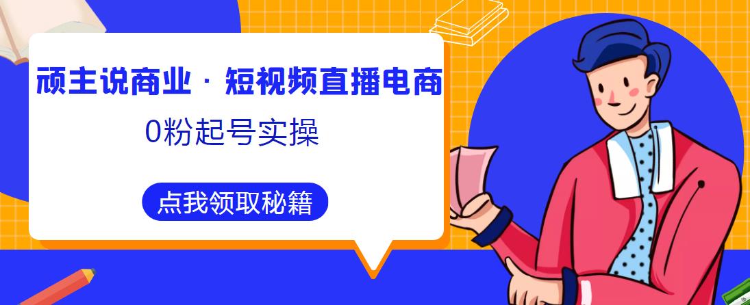 顽主说商业·短视频直播电商0粉起号实操，超800分钟超强实操干活，高效时间、快速落地拿成果-轻松搞定副业 - 高效赚钱方法和建议