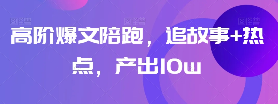 高阶爆文陪跑，追故事+热点，产出10w+-轻松搞定副业 - 高效赚钱方法和建议