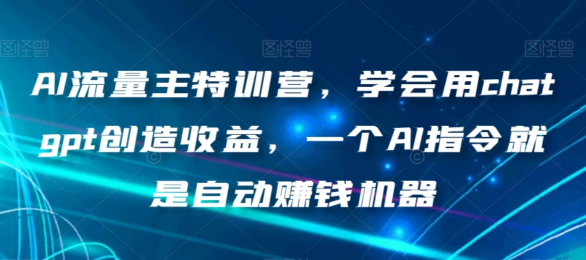 AI流量主特训营，学会用chatgpt创造收益，一个AI指令就是自动赚钱机器-轻松搞定副业 - 高效赚钱方法和建议