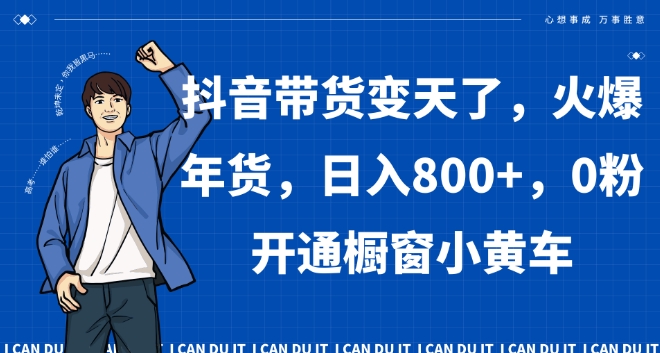 抖音带货变天了，火爆年货，日入800+，0粉开通橱窗小黄车【揭秘】-轻松搞定副业 - 高效赚钱方法和建议