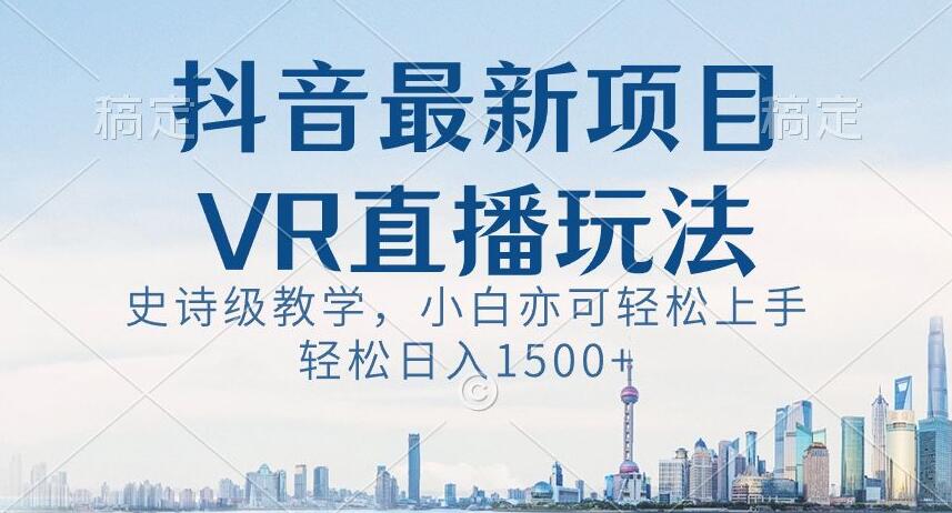抖音最新VR直播玩法，史诗级教学，小白也可轻松上手轻松日入1500+【揭秘】-轻松搞定副业 - 高效赚钱方法和建议