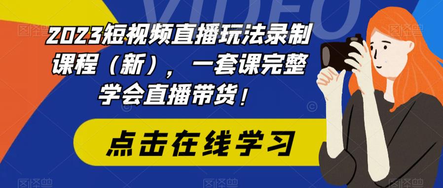 2023短视频直播玩法录制课程（新），一套课完整学会直播带货！-轻松搞定副业 - 高效赚钱方法和建议