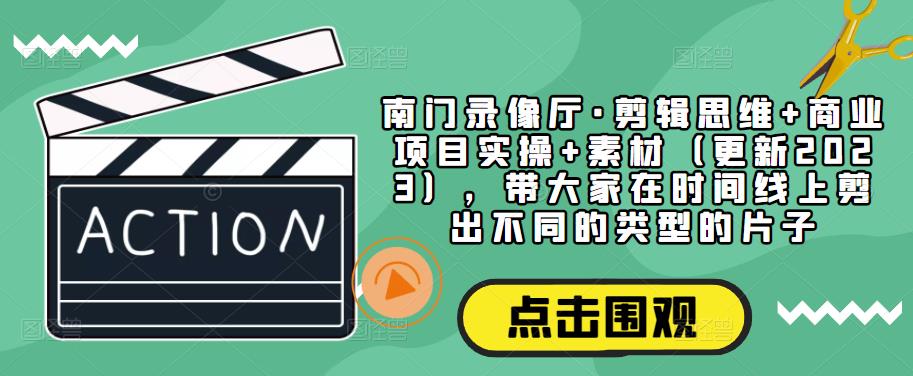 南门录像厅·剪辑思维+商业项目实操+素材（更新2023），带大家在时间线上剪出不同的类型的片子-轻松搞定副业 - 高效赚钱方法和建议