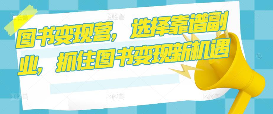 图书变现营，选择靠谱副业，抓住图书变现新机遇-轻松搞定副业 - 高效赚钱方法和建议
