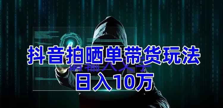 抖音拍晒单带货玩法分享，项目整体流程简单，有团队实测日入1万【教程+素材】-轻松搞定副业 - 高效赚钱方法和建议