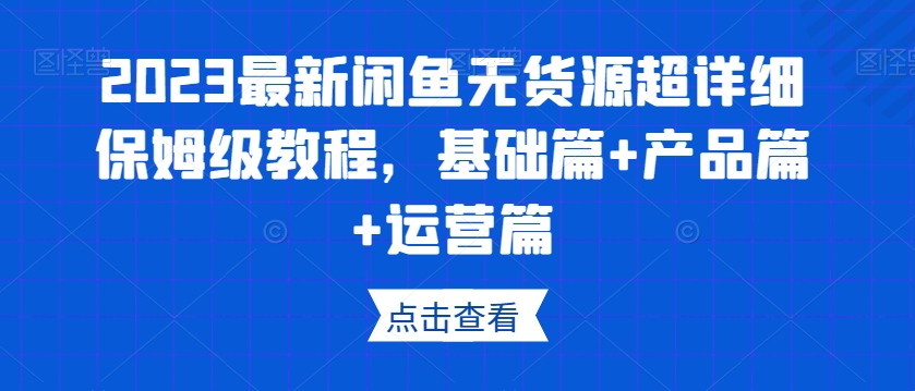 2023最新闲鱼无货源超详细保姆级教程，基础篇+产品篇+运营篇-轻松搞定副业 - 高效赚钱方法和建议