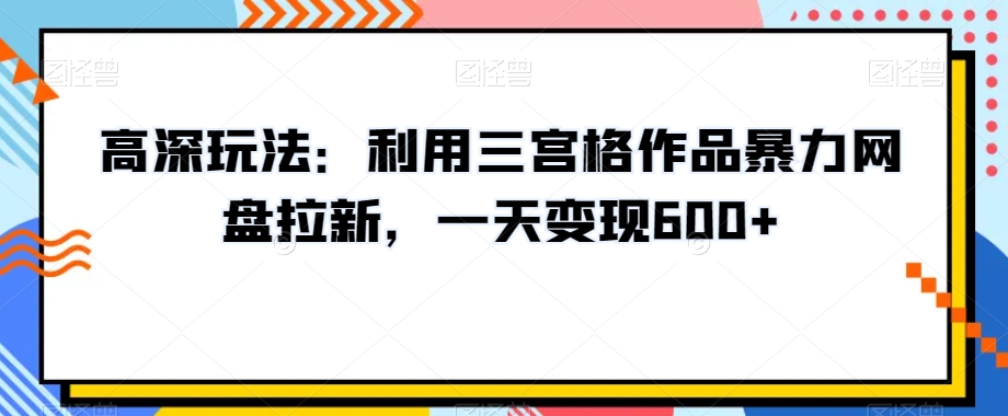 高深玩法：利用三宫格作品暴力网盘拉新，一天变现600+【揭秘】-轻松搞定副业 - 高效赚钱方法和建议