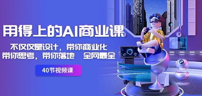 用得上的AI商业课：不仅仅是设计，带你商业化-带你思考-带你落地-全网最全-轻松搞定副业 - 高效赚钱方法和建议