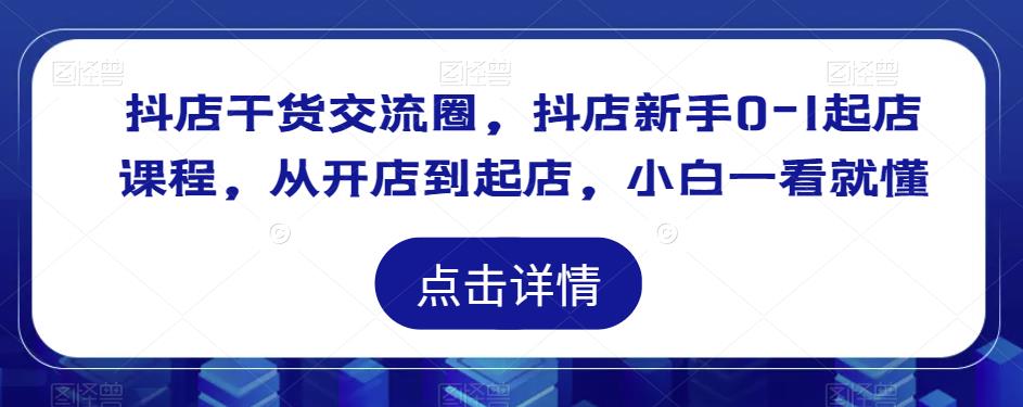 抖店干货交流圈，抖店新手0-1起店课程，从开店到起店，小白一看就懂-轻松搞定副业 - 高效赚钱方法和建议