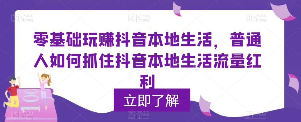 零基础玩赚抖音本地生活，普通人如何抓住抖音本地生活流量红利-轻松搞定副业 - 高效赚钱方法和建议