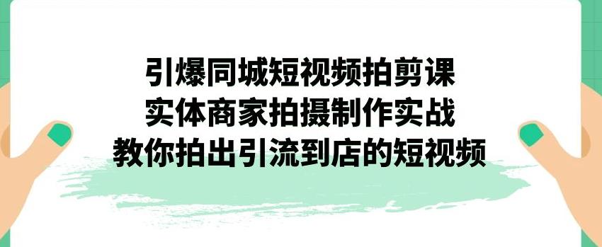 引爆同城短视频拍剪课，实体商家拍摄制作实战，教你拍出引流到店的短视频-轻松搞定副业 - 高效赚钱方法和建议