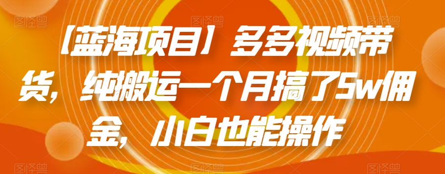【蓝海项目】多多视频带货，纯搬运一个月搞了5w佣金，小白也能操作【揭秘】-轻松搞定副业 - 高效赚钱方法和建议
