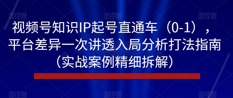 视频号知识IP起号直通车（0-1），平台差异一次讲透入局分析打法指南（实战案例精细拆解）-轻松搞定副业 - 高效赚钱方法和建议