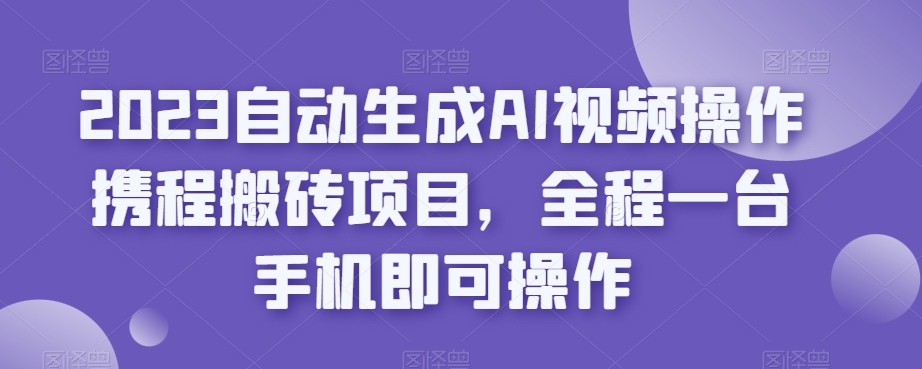 2023自动生成AI视频操作携程搬砖项目，全程一台手机即可操作-轻松搞定副业 - 高效赚钱方法和建议