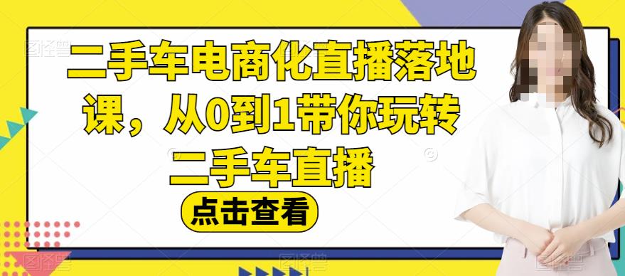 二手车电商化直播落地课，从0到1带你玩转二手车直播-轻松搞定副业 - 高效赚钱方法和建议